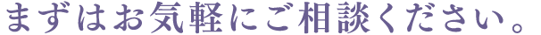 まずはお気軽にご相談ください。
