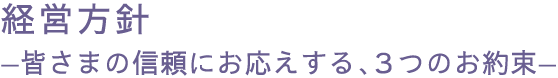 経営方針 皆さまの信頼にお応えする、３つのお約束