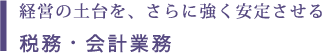 経営の土台を、さらに強く安定させる 税務・会計業務