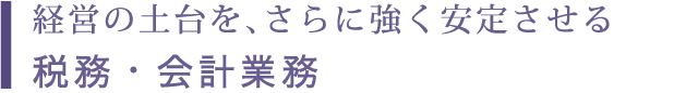 経営の土台を、さらに強く安定させる 税務・会計業務