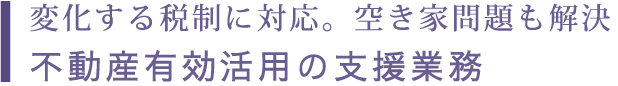変化する税制に対応。空き家問題も解決 不動産有効活用の支援業務